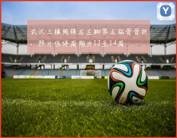武汉三镇陶强龙左脚第五跖骨骨折,预计伤停周期为12至14周