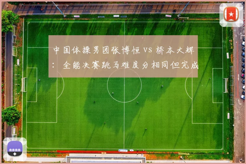中国体操男团张博恒 vs 桥本大辉:全能决赛跳马难度分相同但完成分差距显著