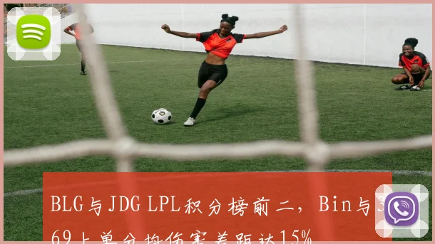 BLG与JDG LPL积分榜前二,Bin与369上单分均伤害差距达15%