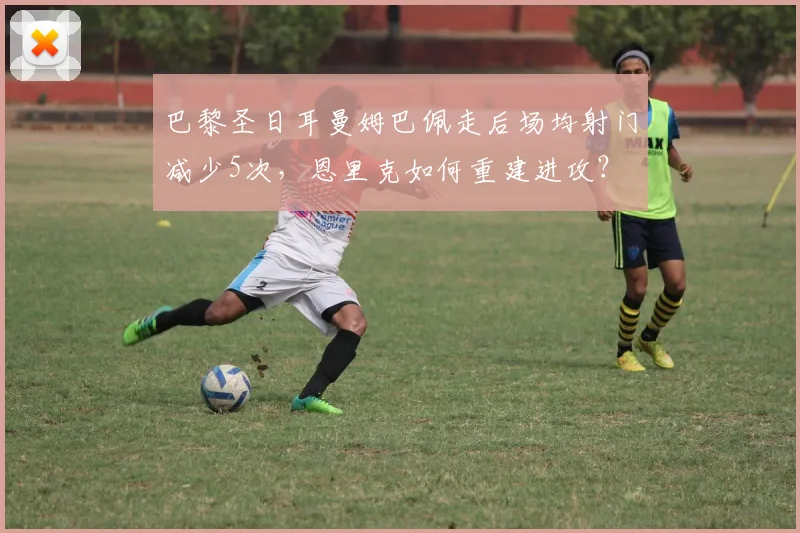巴黎圣日耳曼姆巴佩走后场均射门减少5次，恩里克如何重建进攻？