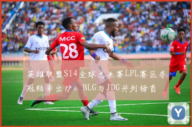 英雄联盟S14全球总决赛LPL赛区夺冠赔率出炉,BLG与JDG并列榜首