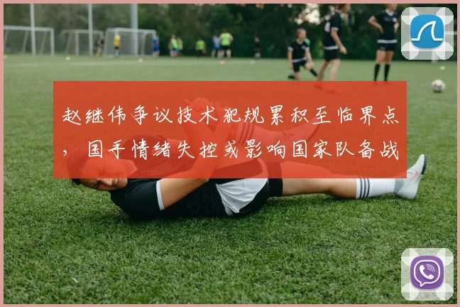 赵继伟争议技术犯规累积至临界点,国手情绪失控或影响国家队备战