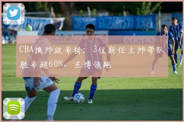 CBA换帅效率榜:3位新任主帅带队胜率超60%,王博领跑