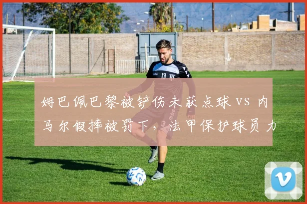 姆巴佩巴黎被铲伤未获点球 vs 内马尔假摔被罚下，法甲保护球员力度存疑