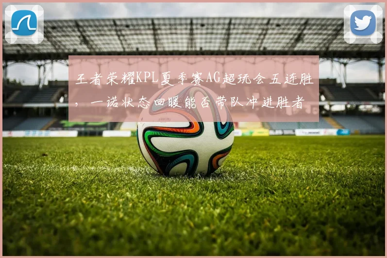 王者荣耀KPL夏季赛AG超玩会五连胜,一诺状态回暖能否带队冲进胜者组?
